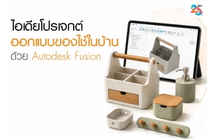 ไอเดียโปรเจกต์ออกแบบของใช้ในบ้านด้วย Autodesk Fusion พิมพ์ 3 มิติได้จริง